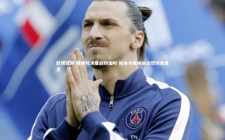 欧博官网-巅峰对决鏖战四加时 绝杀与反绝杀点燃终极悬念