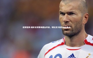 欧博官网-精彩足球赛场擂台开启，球队实力较劲绝对看点