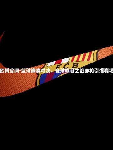 欧博官网-篮球巅峰对决，全球瞩目之战即将引爆赛场