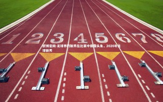 欧博官网-足球界的新秀在比赛中崭露头角，2020年足球新秀