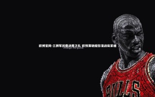 欧博官网-三狮军团鏖战鹰之队 欧预赛硝烟弥漫战局紧绷