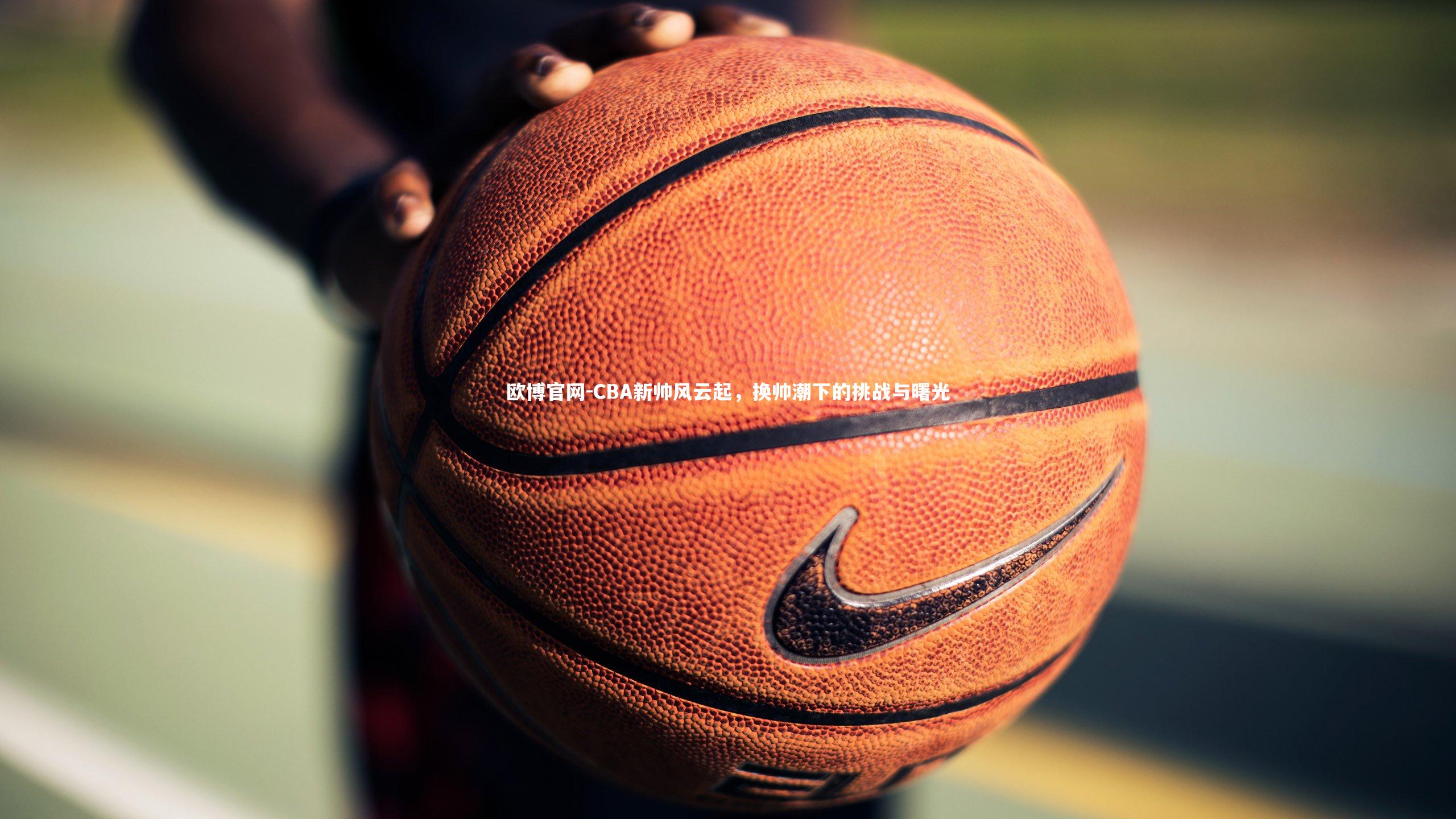 欧博官网-CBA新帅风云起，换帅潮下的挑战与曙光-第1张图片-欧博官网